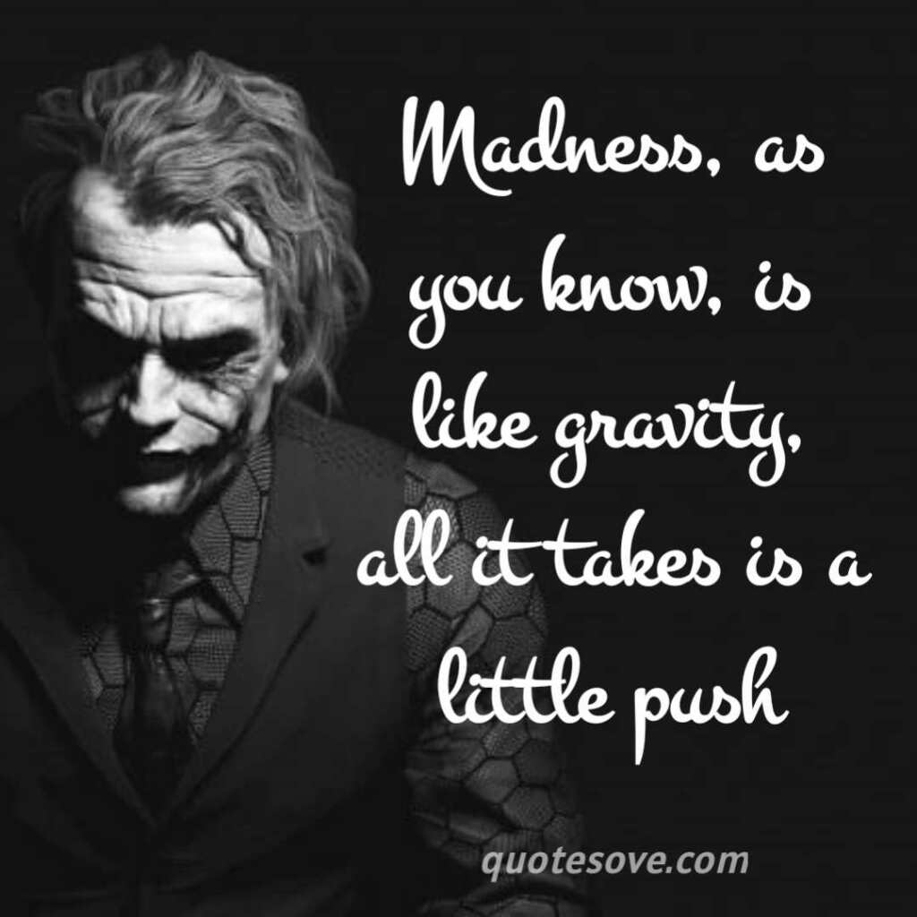 Madness, as you know, is like gravity