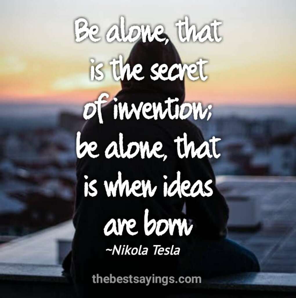 Be alone, that is the secret of invention