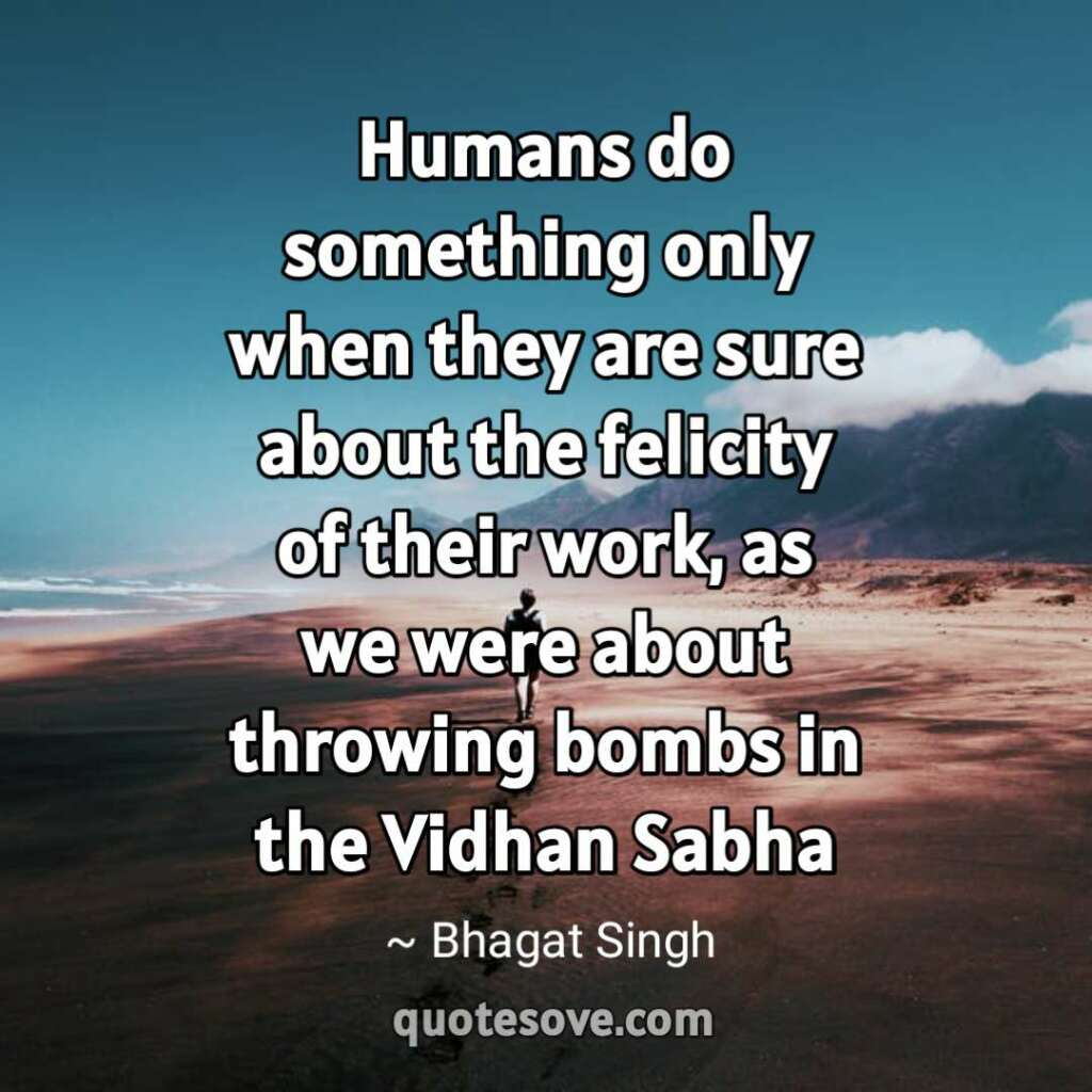 Humans do something only when they are sure about the felicity of their work, as we were about throwing bombs in the Vidhan Sabha. img