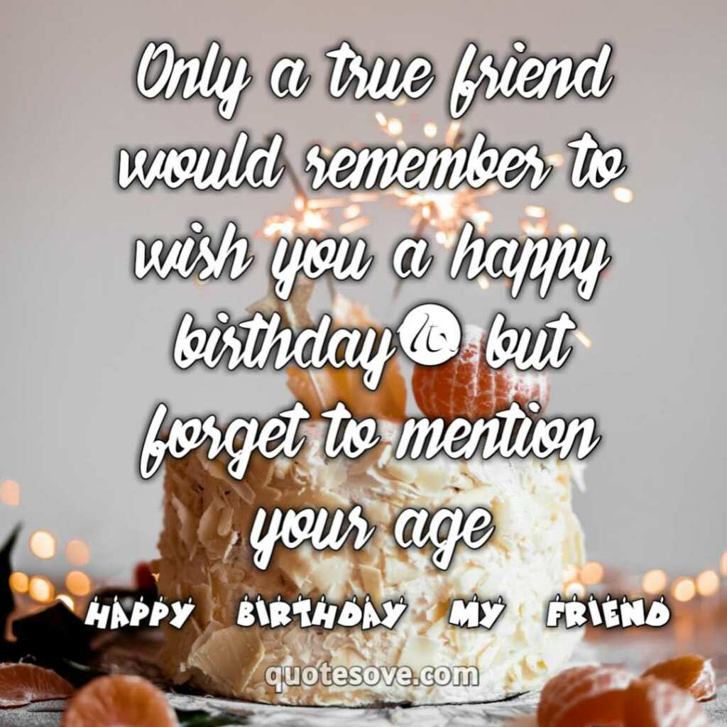 Only a true friend would remember to wish you a happy birthday