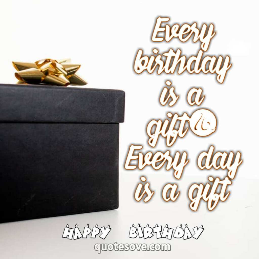 Every birthday is a gift. Every day is a gift