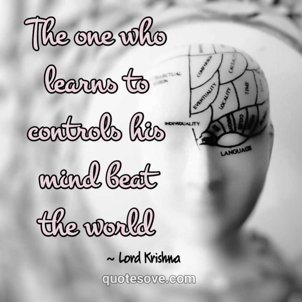 The one who learns to controls his mind beat the world. krishna