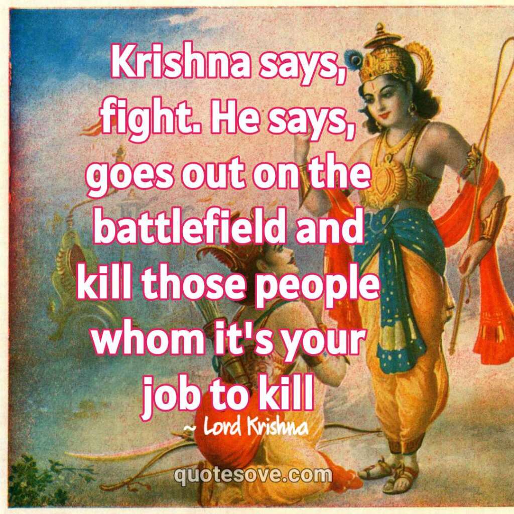 Krishna says, fight. He says, goes out on the battlefield